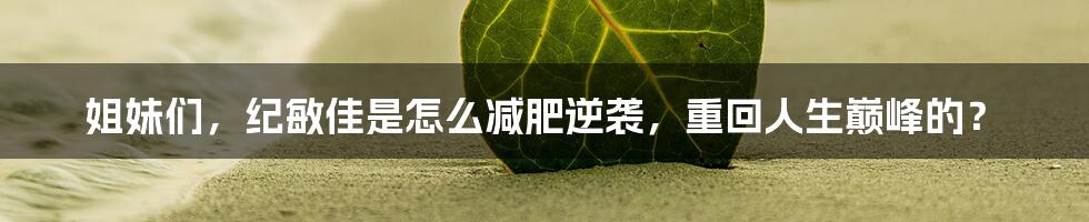 姐妹们，纪敏佳是怎么减肥逆袭，重回人生巅峰的？