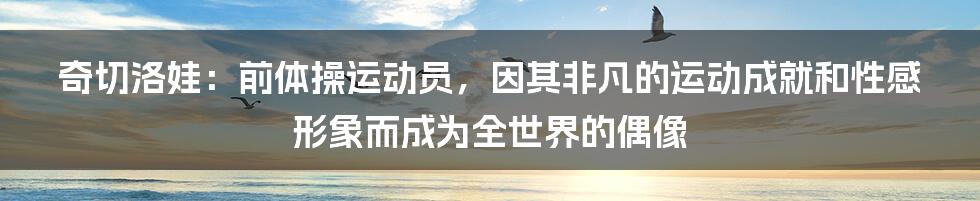 奇切洛娃：前体操运动员，因其非凡的运动成就和性感形象而成为全世界的偶像