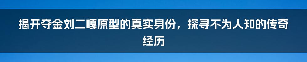 揭开夺金刘二嘎原型的真实身份，探寻不为人知的传奇经历