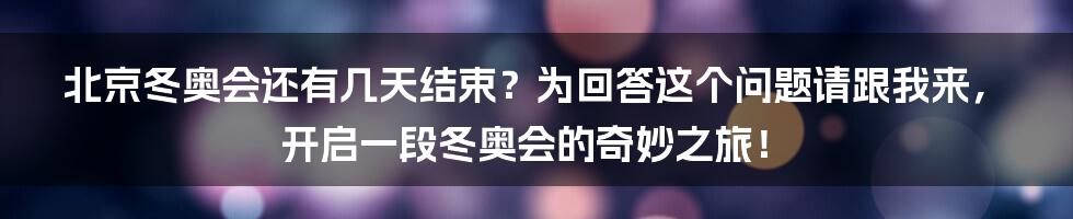 北京冬奥会还有几天结束？为回答这个问题请跟我来，开启一段冬奥会的奇妙之旅！