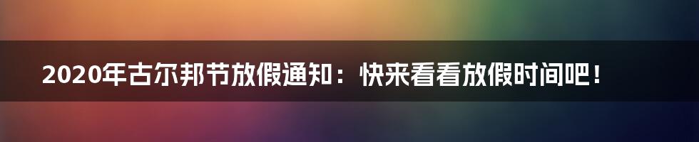 2020年古尔邦节放假通知：快来看看放假时间吧！