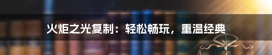 火炬之光复制：轻松畅玩，重温经典