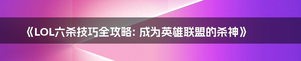 《LOL六杀技巧全攻略: 成为英雄联盟的杀神》