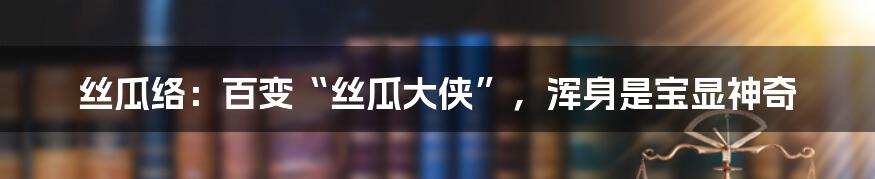 丝瓜络：百变“丝瓜大侠”，浑身是宝显神奇