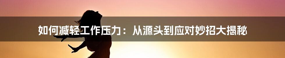 如何减轻工作压力：从源头到应对妙招大揭秘