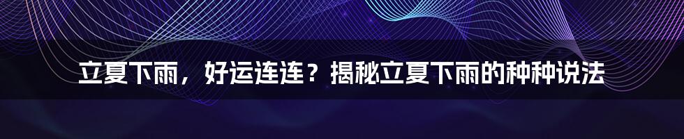 立夏下雨，好运连连？揭秘立夏下雨的种种说法