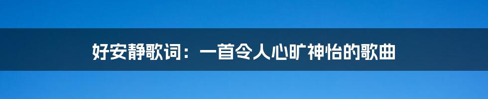 好安静歌词：一首令人心旷神怡的歌曲