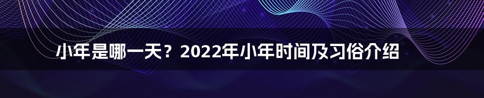 小年是哪一天？2022年小年时间及习俗介绍