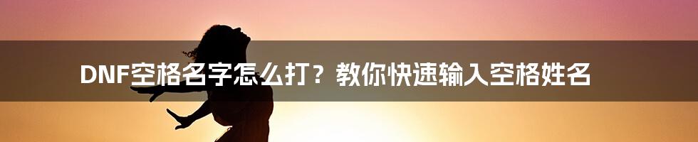 DNF空格名字怎么打？教你快速输入空格姓名