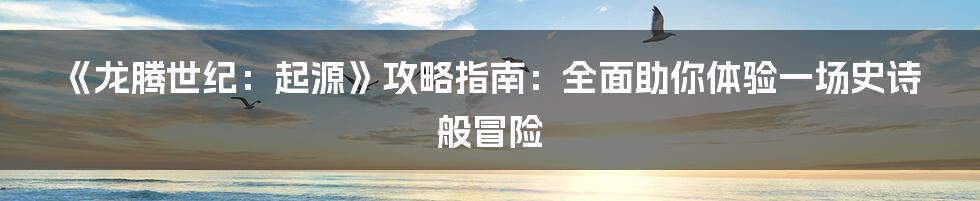 《龙腾世纪：起源》攻略指南：全面助你体验一场史诗般冒险