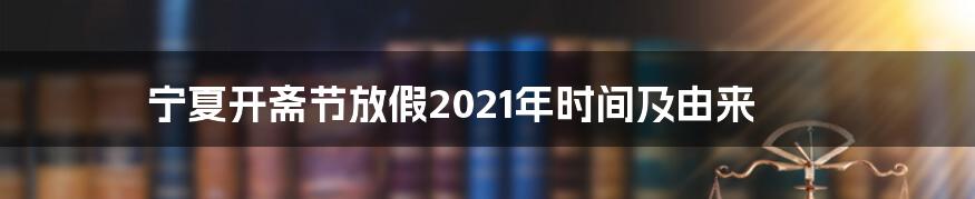 宁夏开斋节放假2021年时间及由来