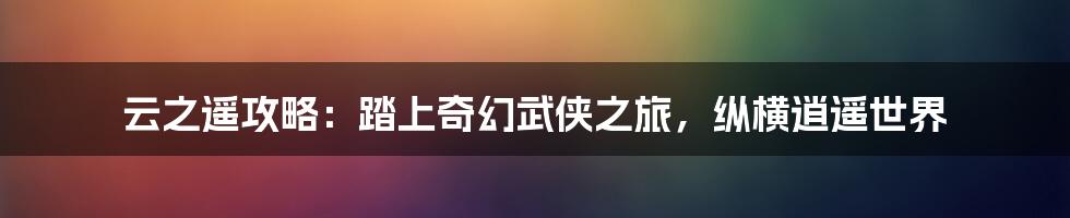 云之遥攻略：踏上奇幻武侠之旅，纵横逍遥世界