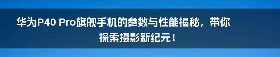 华为P40 Pro旗舰手机的参数与性能揭秘，带你探索摄影新纪元！