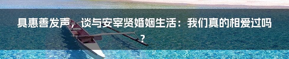 具惠善发声，谈与安宰贤婚姻生活：我们真的相爱过吗？