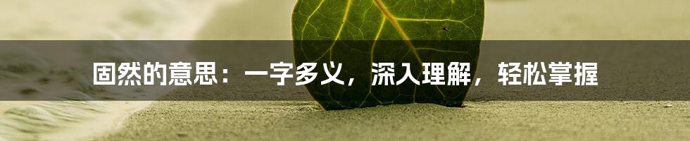 固然的意思：一字多义，深入理解，轻松掌握