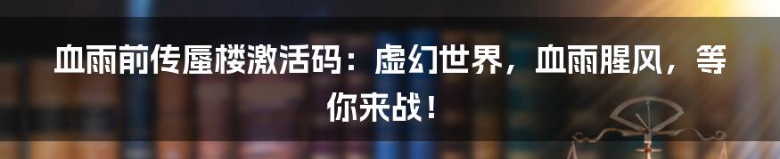 血雨前传蜃楼激活码：虚幻世界，血雨腥风，等你来战！