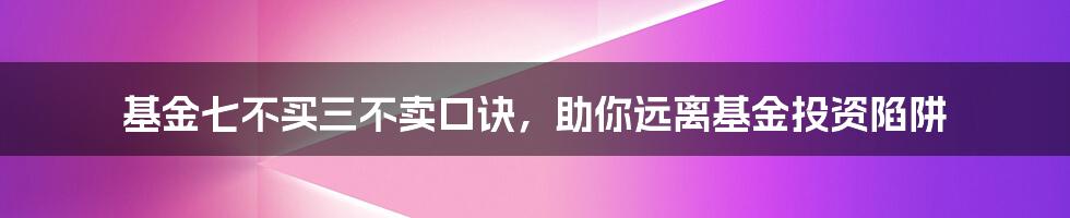 基金七不买三不卖口诀，助你远离基金投资陷阱