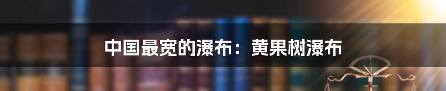 中国最宽的瀑布：黄果树瀑布