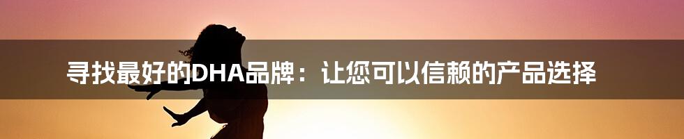 寻找最好的DHA品牌：让您可以信赖的产品选择