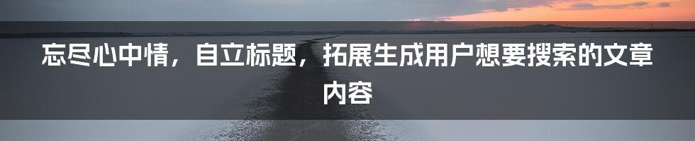 忘尽心中情，自立标题，拓展生成用户想要搜索的文章内容