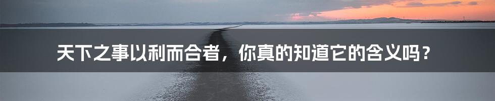 天下之事以利而合者，你真的知道它的含义吗？