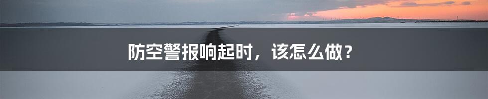 防空警报响起时，该怎么做？