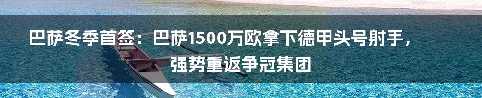 巴萨冬季首签：巴萨1500万欧拿下德甲头号射手，强势重返争冠集团