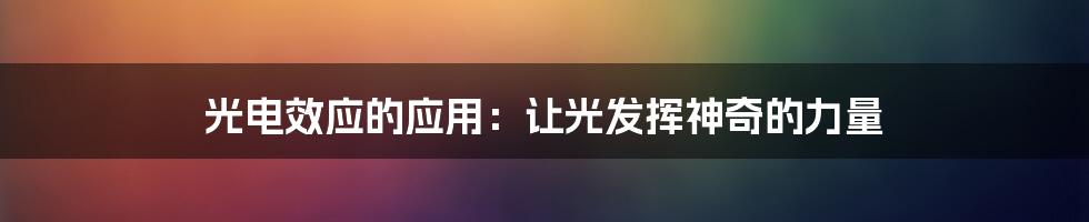 光电效应的应用：让光发挥神奇的力量