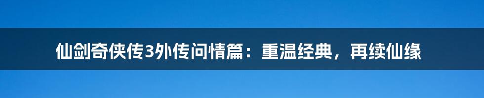 仙剑奇侠传3外传问情篇：重温经典，再续仙缘