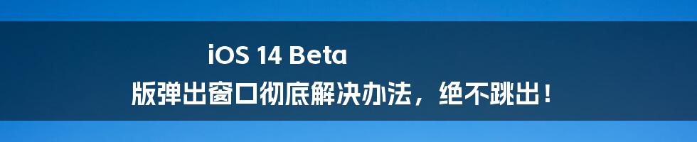 iOS 14 Beta 版弹出窗口彻底解决办法，绝不跳出！