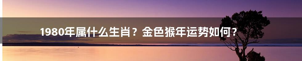 1980年属什么生肖？金色猴年运势如何？