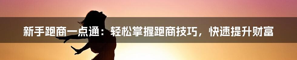 新手跑商一点通：轻松掌握跑商技巧，快速提升财富