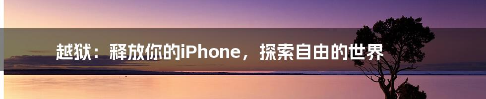 越狱：释放你的iPhone，探索自由的世界