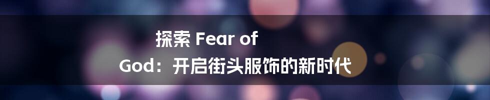 探索 Fear of God：开启街头服饰的新时代