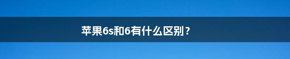 苹果6s和6有什么区别？