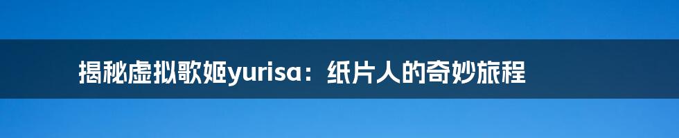 揭秘虚拟歌姬yurisa：纸片人的奇妙旅程