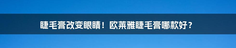 睫毛膏改变眼睛！欧莱雅睫毛膏哪款好？