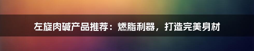 左旋肉碱产品推荐：燃脂利器，打造完美身材