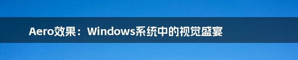 Aero效果：Windows系统中的视觉盛宴