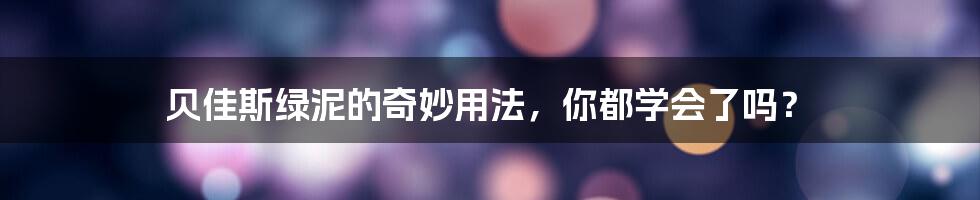 贝佳斯绿泥的奇妙用法，你都学会了吗？