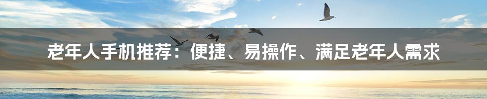 老年人手机推荐：便捷、易操作、满足老年人需求