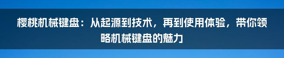 樱桃机械键盘：从起源到技术，再到使用体验，带你领略机械键盘的魅力