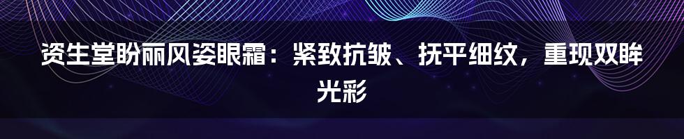 资生堂盼丽风姿眼霜：紧致抗皱、抚平细纹，重现双眸光彩