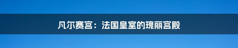 凡尔赛宫：法国皇室的瑰丽宫殿