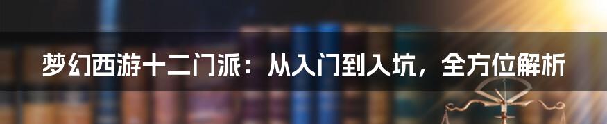 梦幻西游十二门派：从入门到入坑，全方位解析