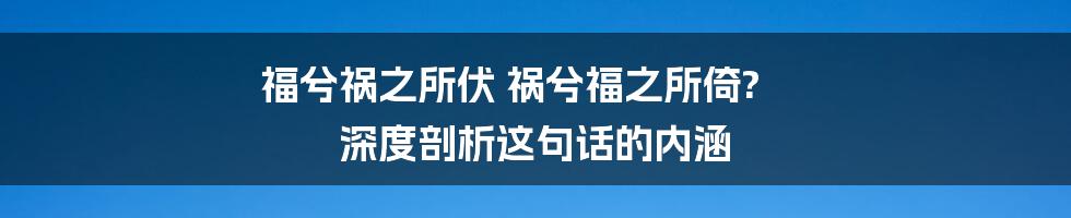 福兮祸之所伏 祸兮福之所倚? 深度剖析这句话的内涵