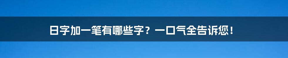 日字加一笔有哪些字？一口气全告诉您！