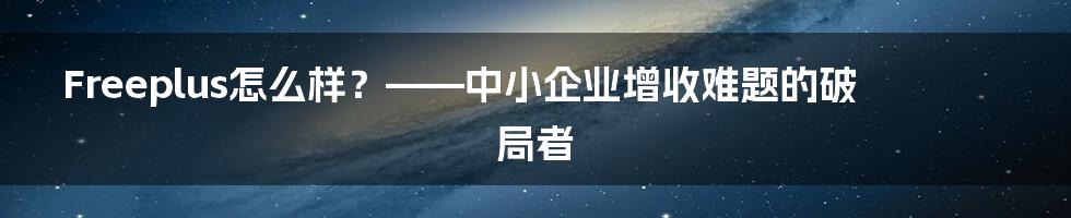 Freeplus怎么样？——中小企业增收难题的破局者