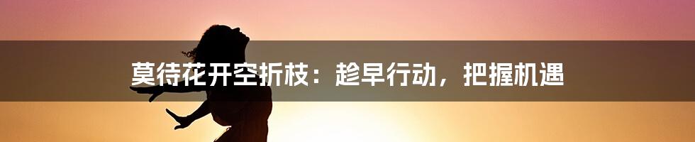 莫待花开空折枝：趁早行动，把握机遇