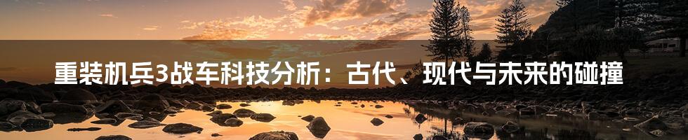 重装机兵3战车科技分析：古代、现代与未来的碰撞